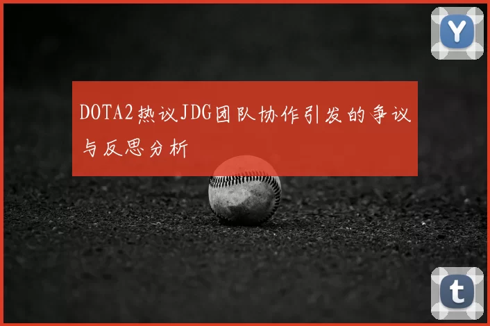 DOTA2热议JDG团队协作引发的争议与反思分析