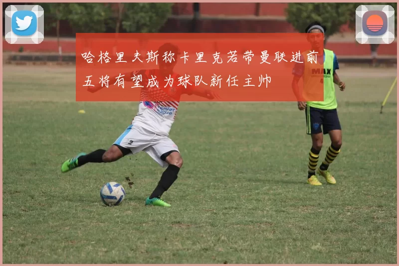 哈格里夫斯称卡里克若带曼联进前五将有望成为球队新任主帅