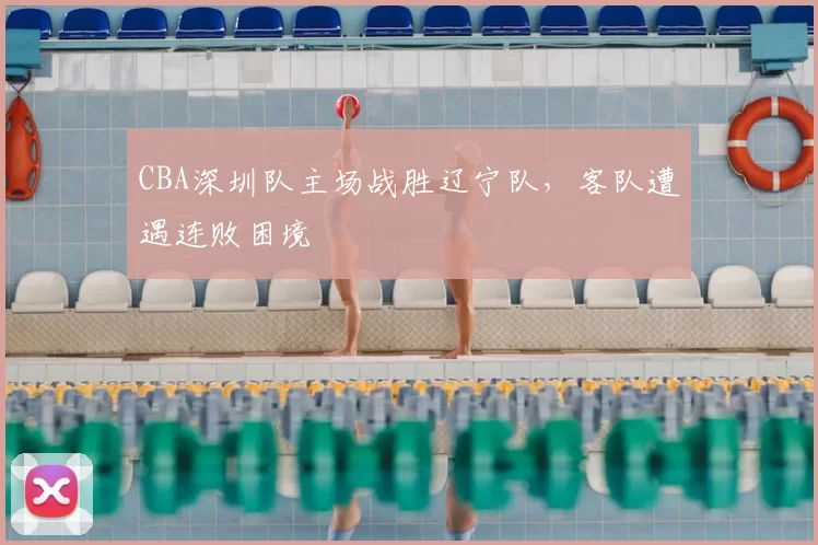 CBA深圳队主场战胜辽宁队，客队遭遇连败困境