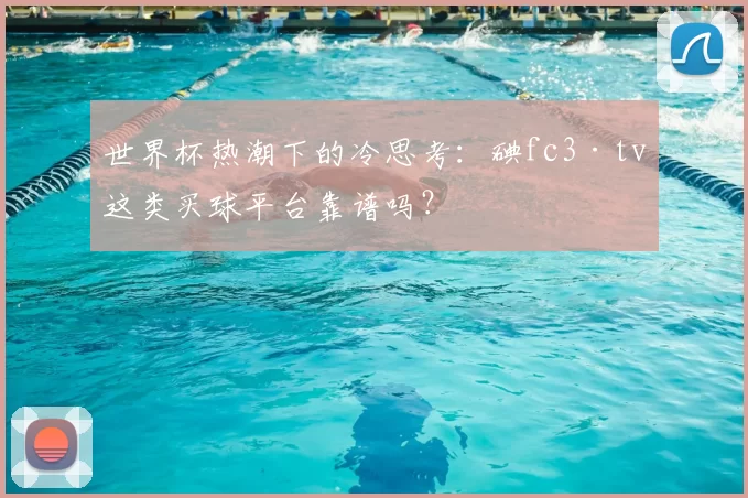 世界杯热潮下的冷思考：碘fc3·tv这类买球平台靠谱吗？
