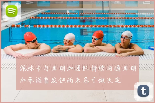 佩林卡与库明加团队持续沟通库明加承诺首发但尚未急于做决定