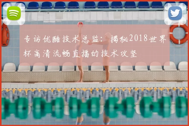 专访优酷技术总监：揭秘2018世界杯高清流畅直播的技术攻坚