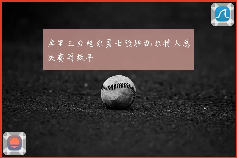 库里三分绝杀勇士险胜凯尔特人总决赛再扳平