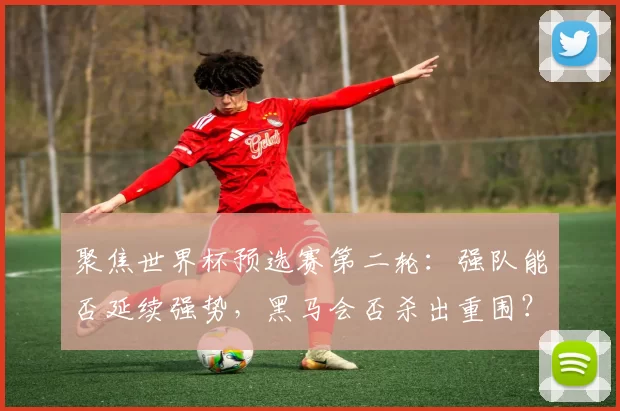 聚焦世界杯预选赛第二轮：强队能否延续强势，黑马会否杀出重围？