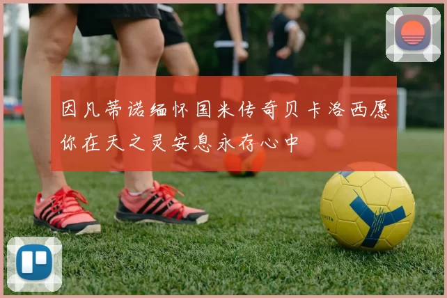 因凡蒂诺缅怀国米传奇贝卡洛西愿你在天之灵安息永存心中
