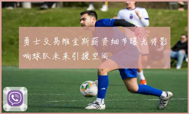 勇士交易维金斯薪资细节曝光将影响球队未来引援空间