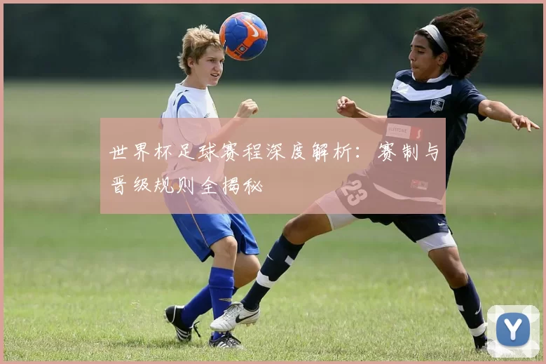 世界杯足球赛程深度解析：赛制与晋级规则全揭秘