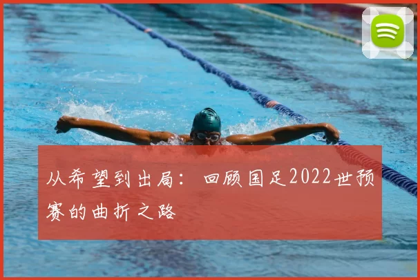 从希望到出局：回顾国足2022世预赛的曲折之路