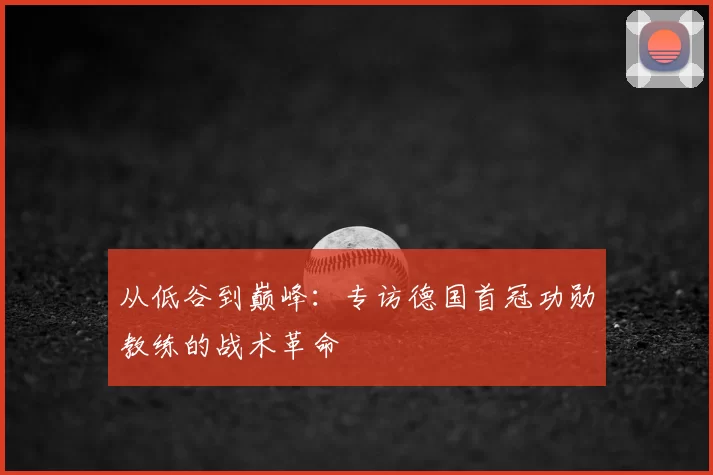 从低谷到巅峰:专访德国首冠功勋教练的战术革命
