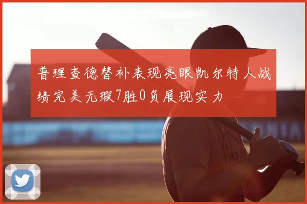 普理查德替补表现亮眼凯尔特人战绩完美无瑕7胜0负展现实力