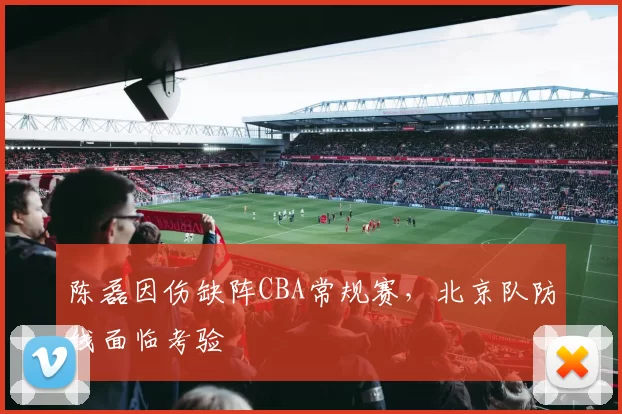 陈磊因伤缺阵CBA常规赛,北京队防线面临考验