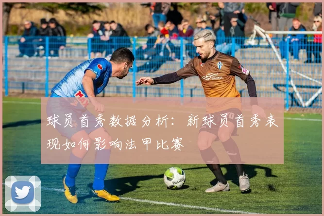 球员首秀数据分析:新球员首秀表现如何影响法甲比赛