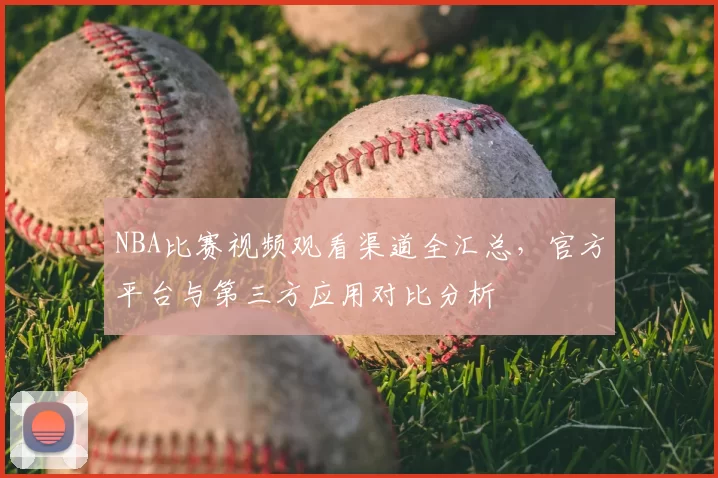 NBA比赛视频观看渠道全汇总，官方平台与第三方应用对比分析