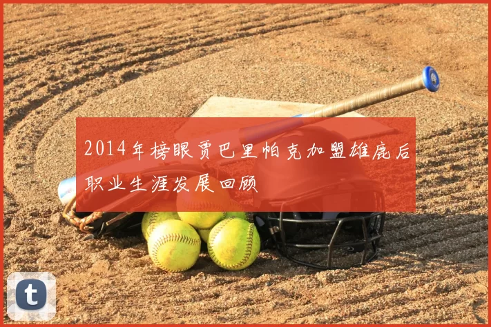 2014年榜眼贾巴里帕克加盟雄鹿后职业生涯发展回顾