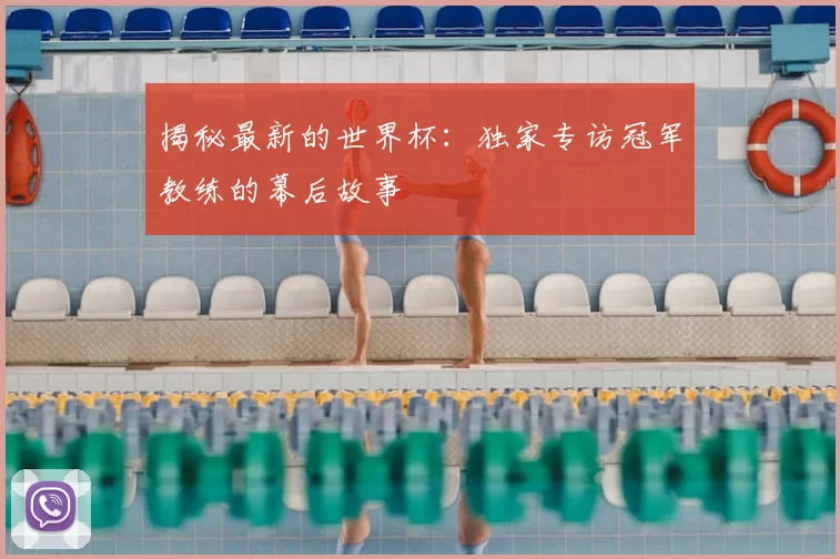 揭秘最新的世界杯：独家专访冠军教练的幕后故事