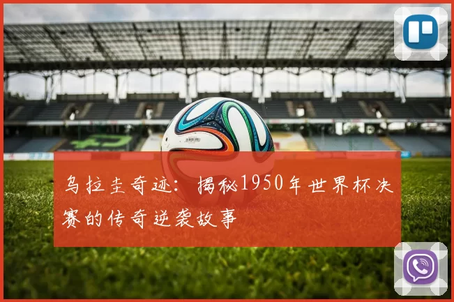 乌拉圭奇迹：揭秘1950年世界杯决赛的传奇逆袭故事