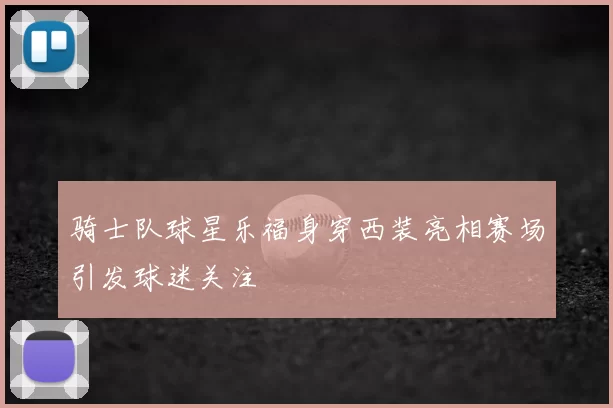骑士队球星乐福身穿西装亮相赛场引发球迷关注