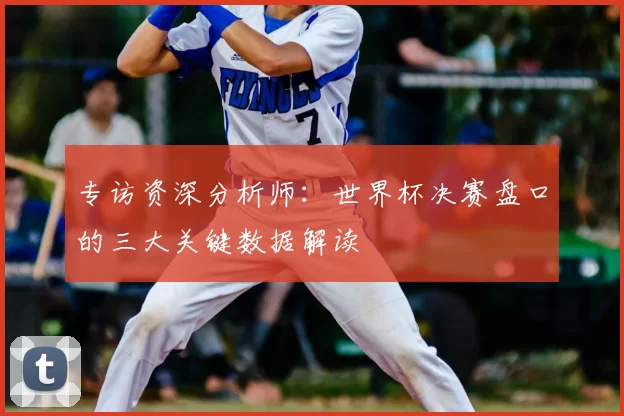 专访资深分析师：世界杯决赛盘口的三大关键数据解读