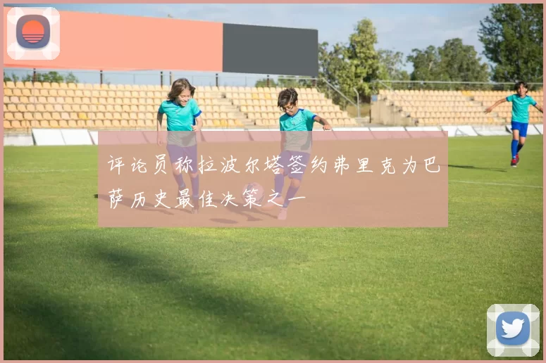 评论员称拉波尔塔签约弗里克为巴萨历史最佳决策之一