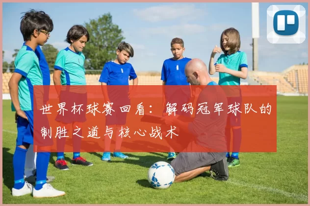 世界杯球赛回看：解码冠军球队的制胜之道与核心战术