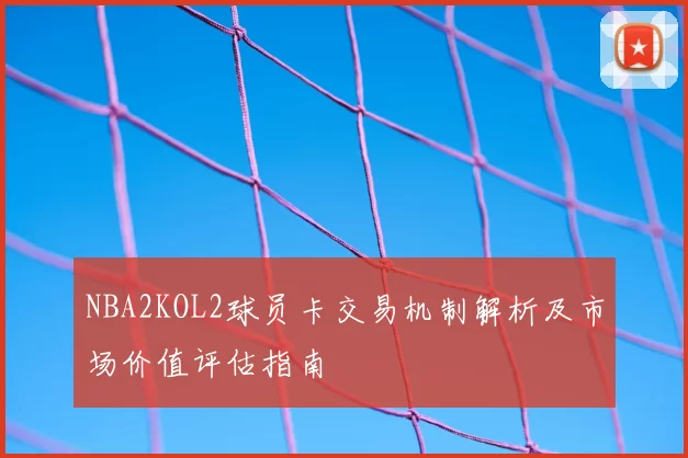 NBA2KOL2球员卡交易机制解析及市场价值评估指南