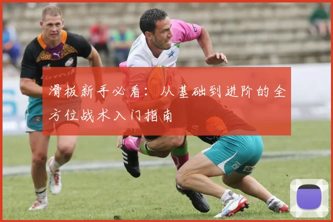 滑板新手必看:从基础到进阶的全方位战术入门指南