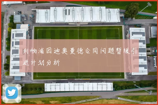 利物浦因迪奥曼德合同问题暂缓引进计划分析