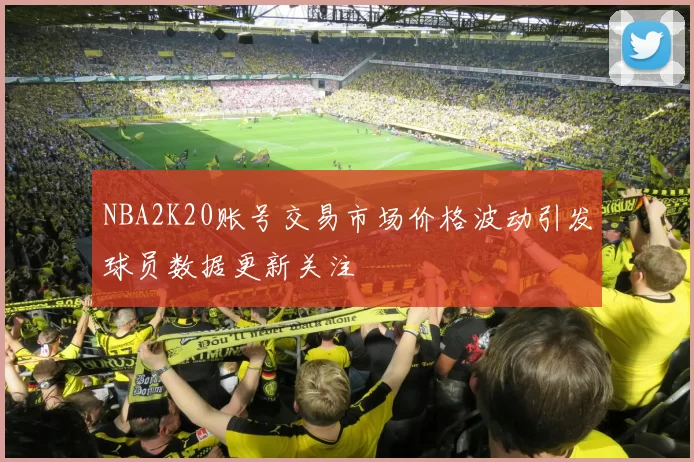 NBA2K20账号交易市场价格波动引发球员数据更新关注