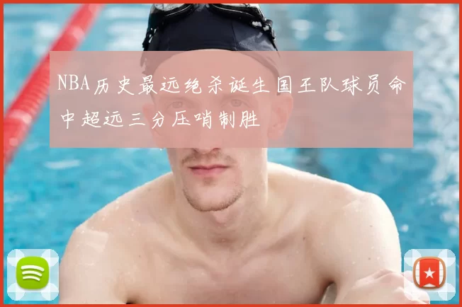 NBA历史最远绝杀诞生国王队球员命中超远三分压哨制胜