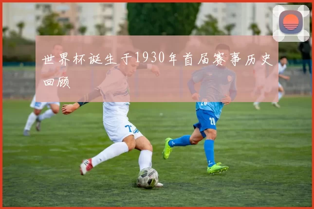 世界杯诞生于1930年首届赛事历史回顾