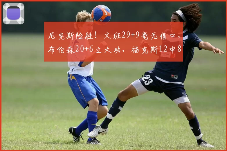 尼克斯险胜！文班29+9毫无借口，布伦森20+6立大功，福克斯12中8