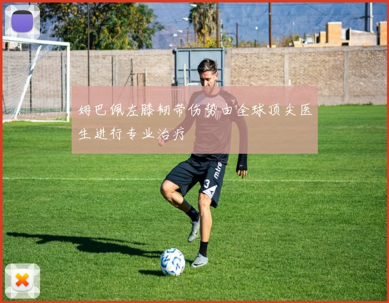 姆巴佩左膝韧带伤势由全球顶尖医生进行专业治疗