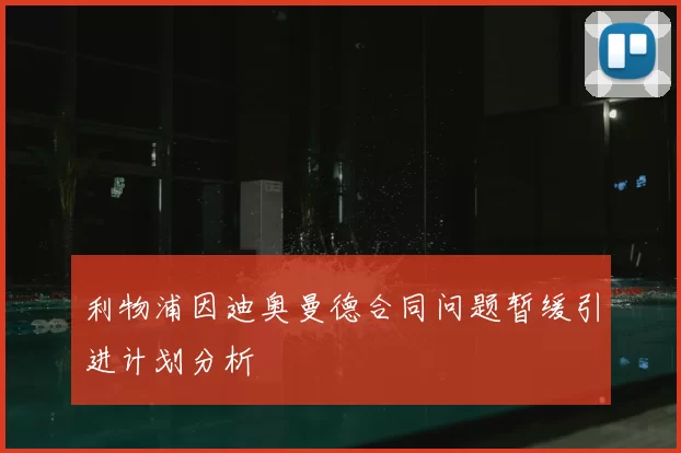 利物浦因迪奥曼德合同问题暂缓引进计划分析
