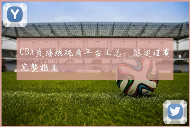 CBA直播线观看平台汇总，球迷追赛完整指南